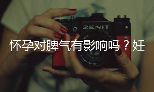 怀孕对脾气有影响吗?妊娠期会情绪不稳定?