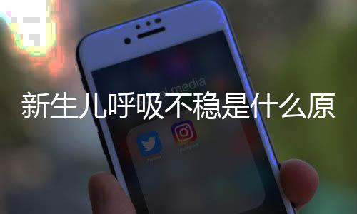 新生儿呼吸不稳是什么原因呢