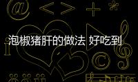 泡椒猪肝的做法 好吃到你尖叫！