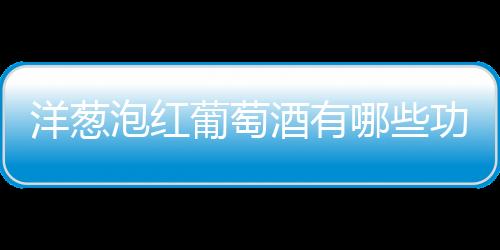 洋葱泡红葡萄酒有哪些功效与作用？