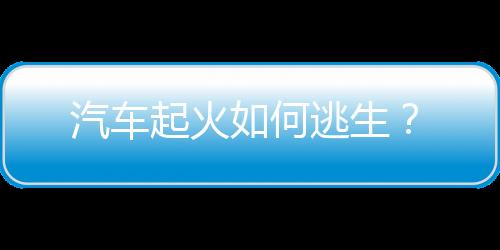 汽车起火如何逃生？