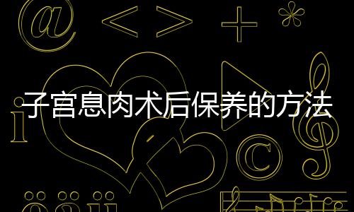 子宫息肉术后保养的方法