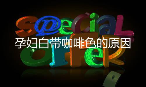 孕妇白带咖啡色的原因