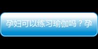 孕妇可以练习瑜伽吗？孕妇练习瑜伽的好处