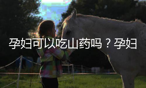 孕妇可以吃山药吗?孕妇吃山药好吗