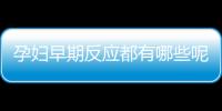 孕妇早期反应都有哪些呢
