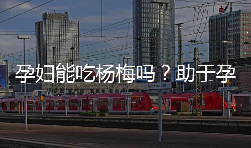 孕妇能吃杨梅吗？助于孕妇防治食欲不振