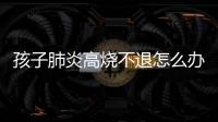孩子肺炎高烧不退怎么办呢