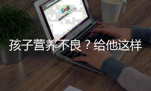 孩子营养不良？给他这样吃