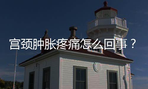 宫颈肿胀疼痛怎么回事?