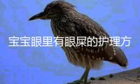 宝宝眼里有眼屎的护理方法