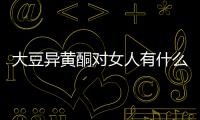 大豆异黄酮对女人有什么好处呢