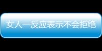 女人一反应表示不会拒绝