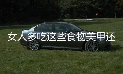 女人多吃这些食物美甲还护发哦!