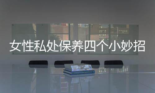 女性私处保养四个小妙招