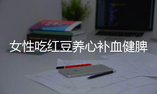 女性吃红豆养心补血健脾胃