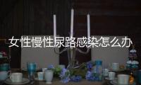 女性慢性尿路感染怎么办？