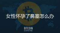 女性怀孕了鼻塞怎么办