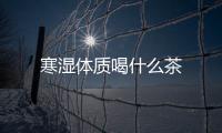 寒湿体质喝什么茶