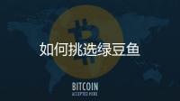 如何挑选绿豆鱼