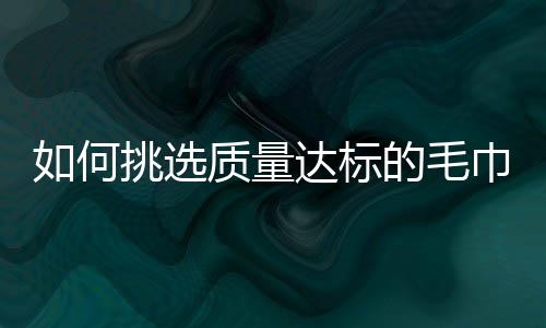 如何挑选质量达标的毛巾？毛巾消毒小贴士