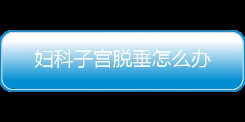 妇科子宫脱垂怎么办