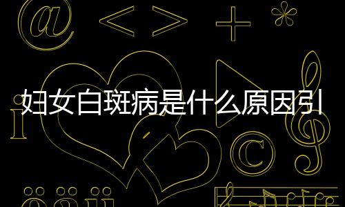 妇女白斑病是什么原因引起的