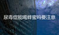 尿毒症能喝蜂蜜吗要注意什么？
