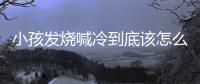 小孩发烧喊冷到底该怎么办？
