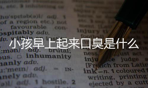 小孩早上起来口臭是什么原因导致的?