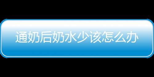 通奶后奶水少该怎么办