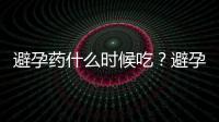 避孕药什么时候吃？避孕误区你知道多少