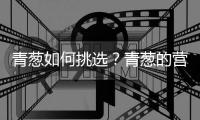 青葱如何挑选？青葱的营养价值
