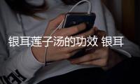 银耳莲子汤的功效 银耳莲子汤的做法