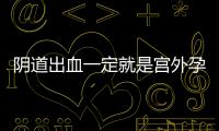 阴道出血一定就是宫外孕导致的吗？