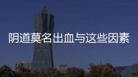 阴道莫名出血与这些因素有关