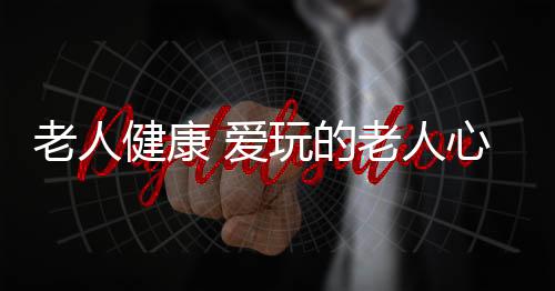 老人健康 爱玩的老人心血管更健康