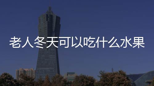 老人冬天可以吃什么水果好