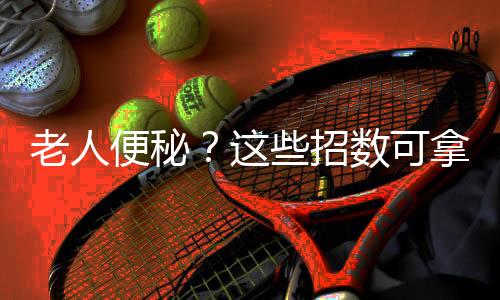 老人便秘？这些招数可拿好了