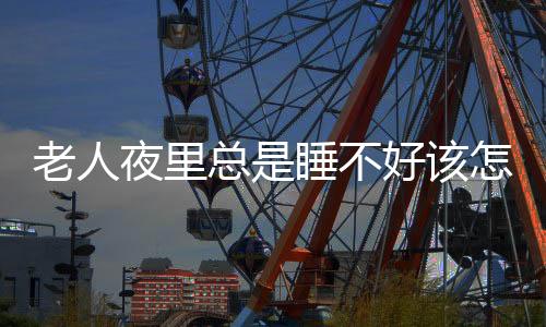老人夜里总是睡不好该怎么办