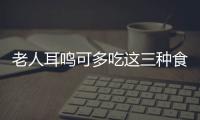 老人耳鸣可多吃这三种食物