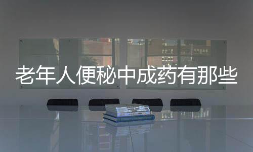老年人便秘中成药有那些