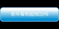 老年骨刺能根治吗