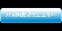 肝肾阴虚型该怎么食补