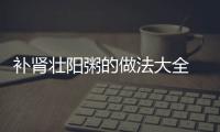 补肾壮阳粥的做法大全 养生粥有大疗效