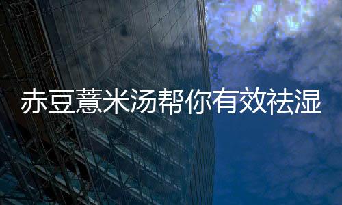 赤豆薏米汤帮你有效祛湿