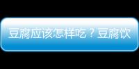 豆腐应该怎样吃？豆腐饮食健康指南