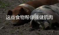 这些食物帮你强健肌肉