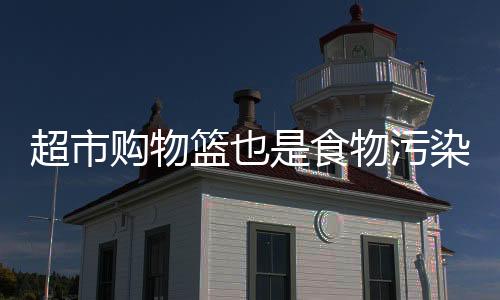 超市购物篮也是食物污染源头!