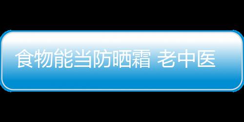 食物能当防晒霜 老中医“晒不怕”的食疗方